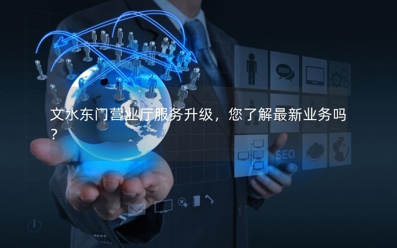 文水东门营业厅服务升级，您了解最新业务吗？