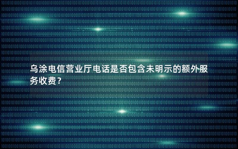 乌涂电信营业厅电话是否包含未明示的额外服务收费？