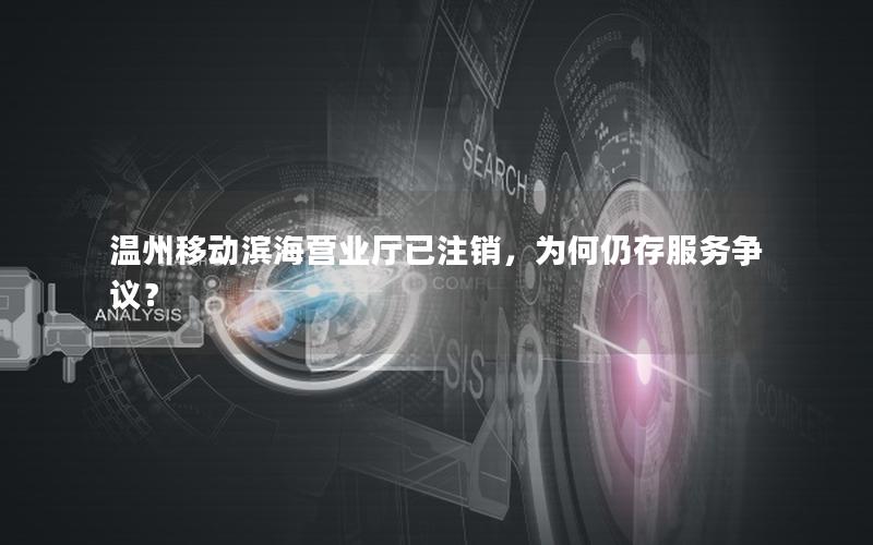 温州移动滨海营业厅已注销，为何仍存服务争议？