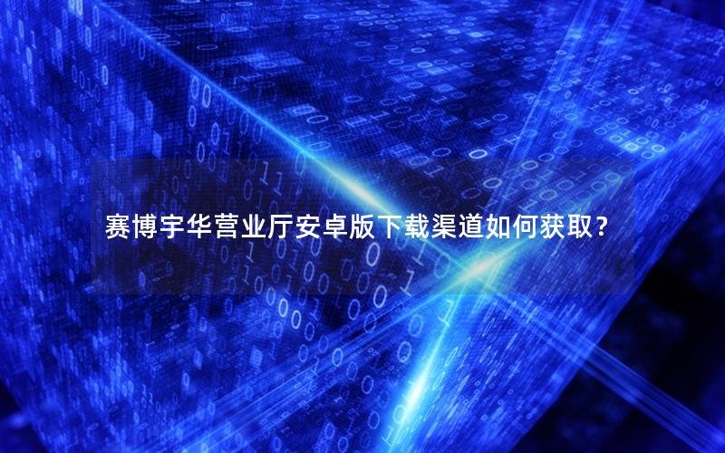 赛博宇华营业厅安卓版下载渠道如何获取？