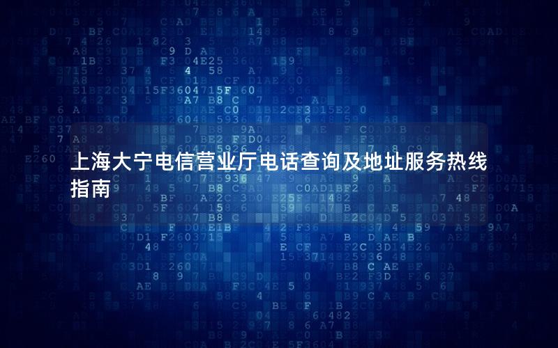 上海大宁电信营业厅电话查询及地址服务热线指南
