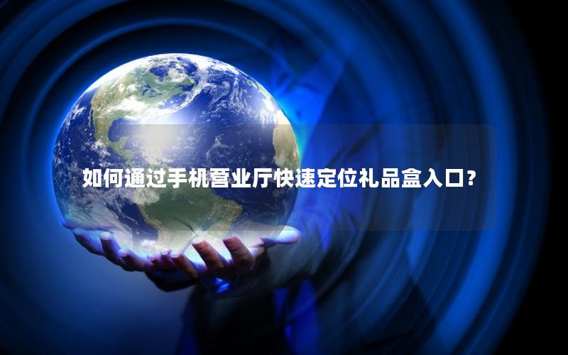 如何通过手机营业厅快速定位礼品盒入口？