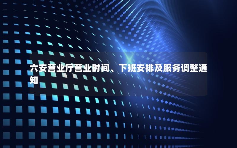 六安营业厅营业时间、下班安排及服务调整通知