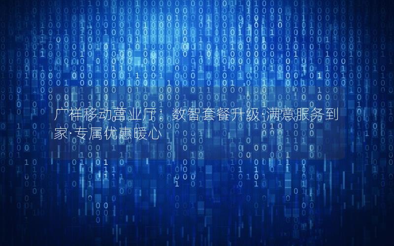 广祥移动营业厅：数智套餐升级·满意服务到家·专属优惠暖心