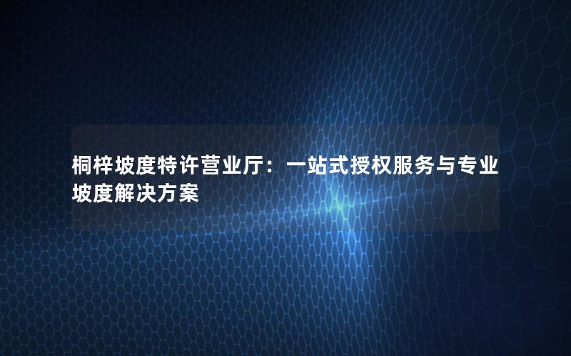 桐梓坡度特许营业厅：一站式授权服务与专业坡度解决方案