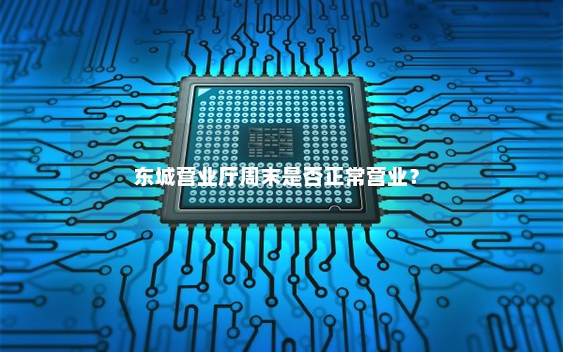 东城营业厅周末是否正常营业？