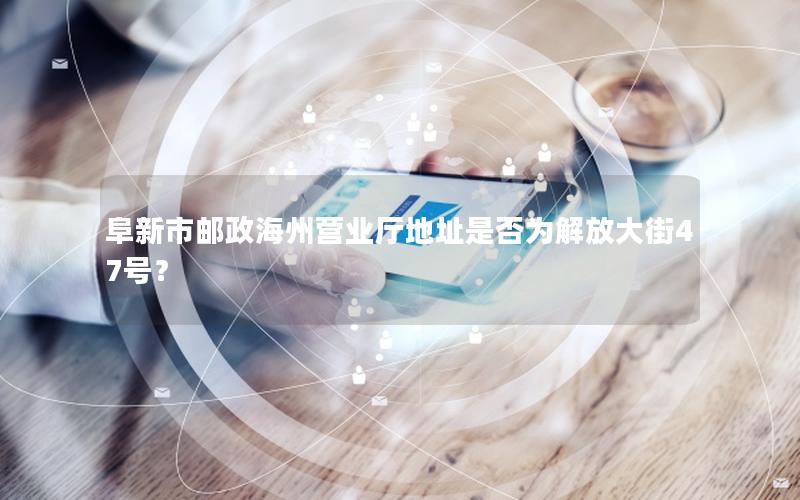 阜新市邮政海州营业厅地址是否为解放大街47号？