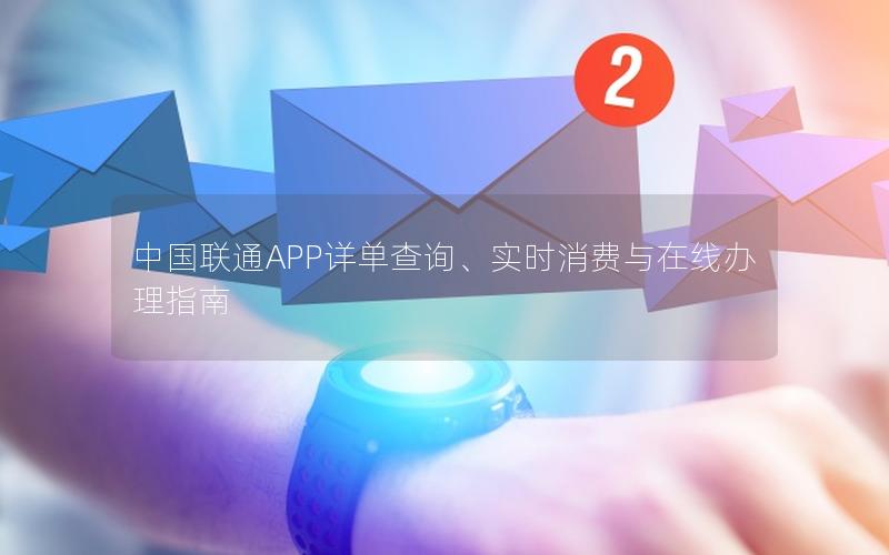 中国联通APP详单查询、实时消费与在线办理指南
