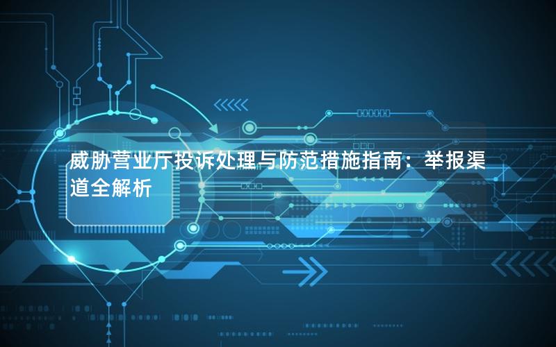 威胁营业厅投诉处理与防范措施指南：举报渠道全解析