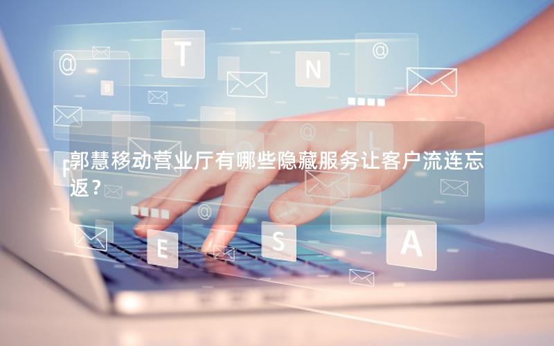 郭慧移动营业厅有哪些隐藏服务让客户流连忘返？