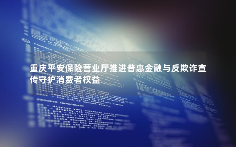 重庆平安保险营业厅推进普惠金融与反欺诈宣传守护消费者权益