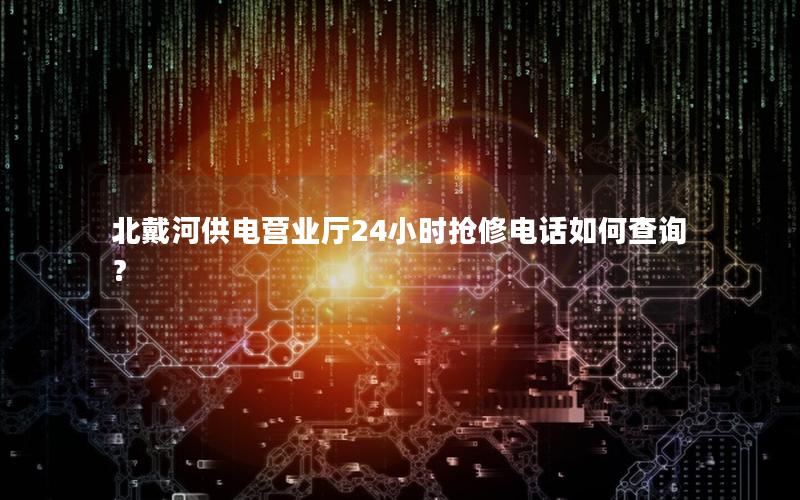 北戴河供电营业厅24小时抢修电话如何查询？