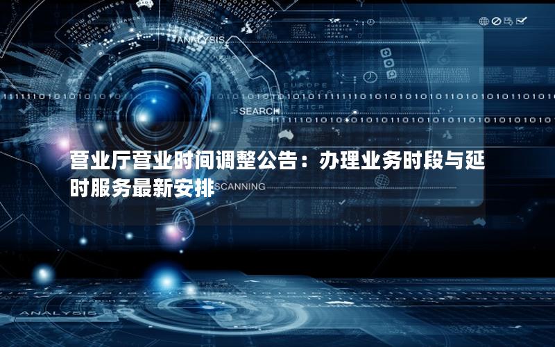 营业厅营业时间调整公告：办理业务时段与延时服务最新安排
