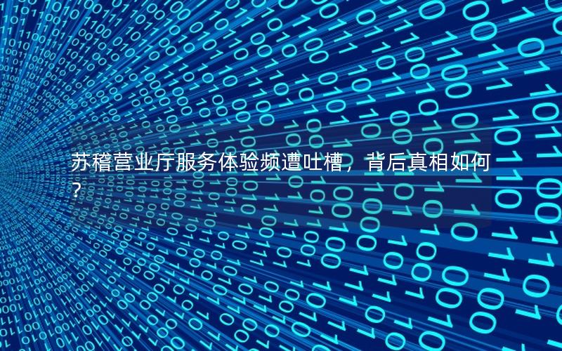 苏稽营业厅服务体验频遭吐槽，背后真相如何？
