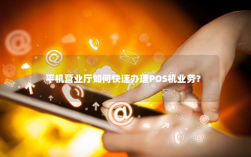 平机营业厅如何快速办理POS机业务？
