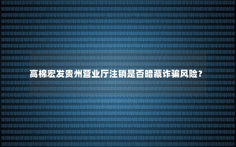 高棉宏发贵州营业厅注销是否暗藏诈骗风险？
