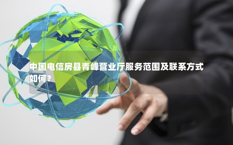 中国电信房县青峰营业厅服务范围及联系方式如何？