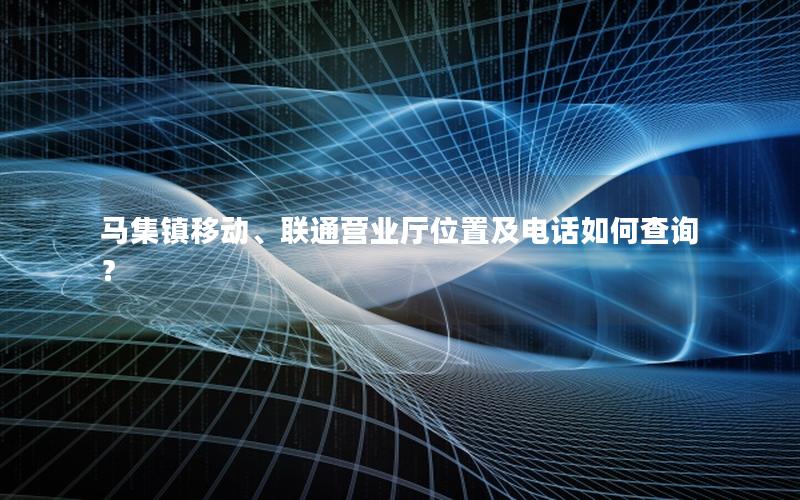 马集镇移动、联通营业厅位置及电话如何查询？