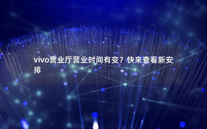 vivo营业厅营业时间有变？快来查看新安排