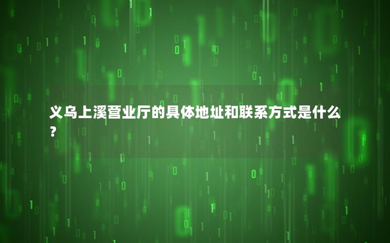 义乌上溪营业厅的具体地址和联系方式是什么？