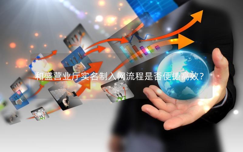和盛营业厅实名制入网流程是否便捷高效？