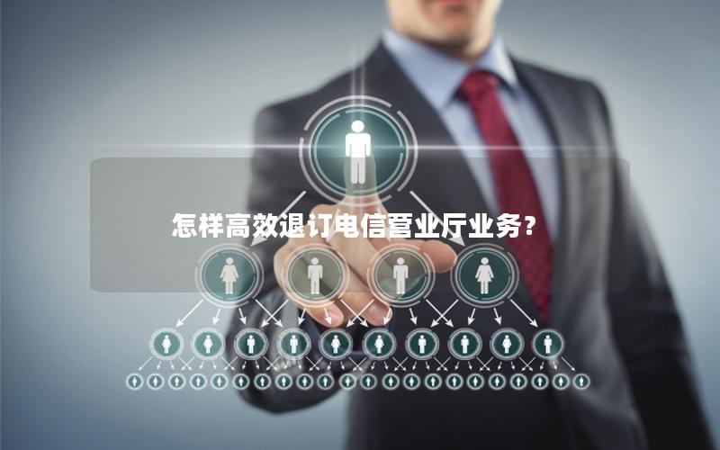 怎样高效退订电信营业厅业务？