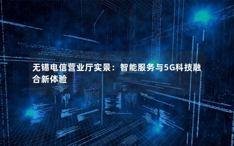 无锡电信营业厅实景：智能服务与5G科技融合新体验