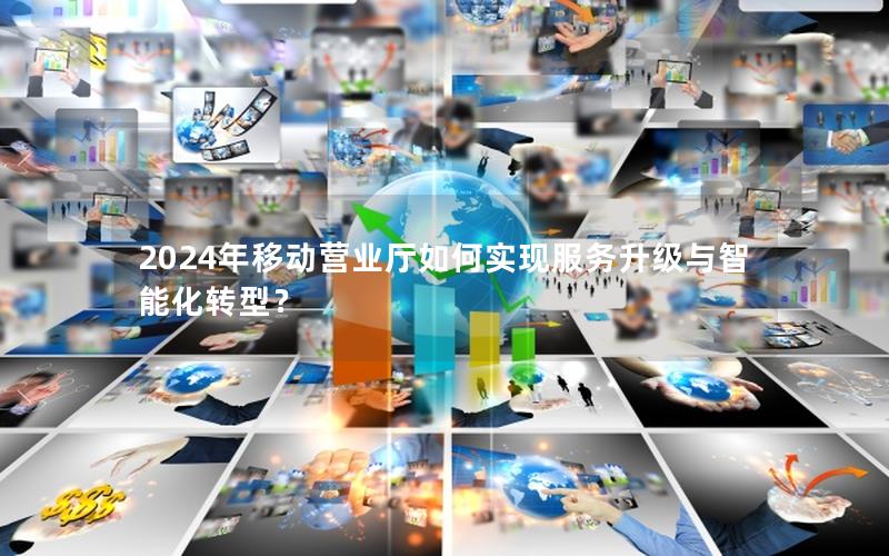 2024年移动营业厅如何实现服务升级与智能化转型？