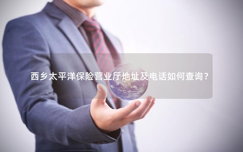 西乡太平洋保险营业厅地址及电话如何查询？
