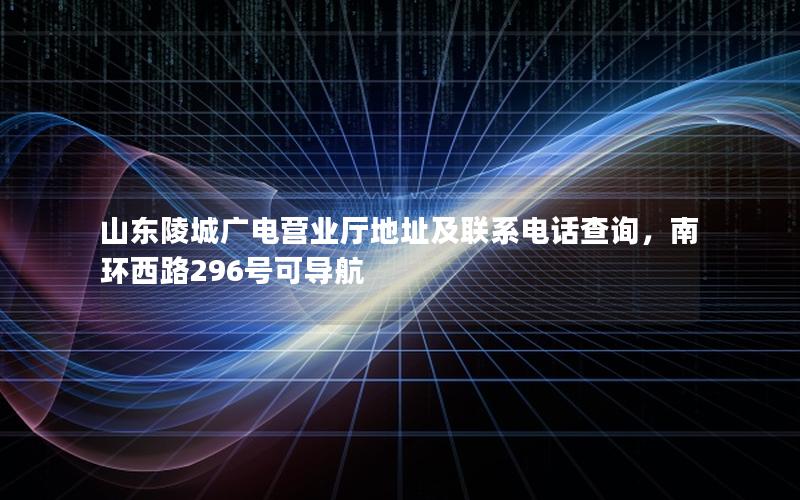 山东陵城广电营业厅地址及联系电话查询，南环西路296号可导航