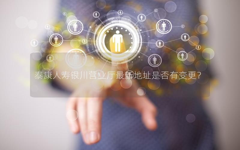 泰康人寿银川营业厅最新地址是否有变更？