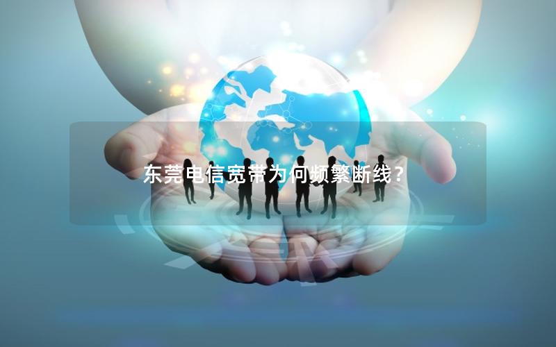 东莞电信宽带为何频繁断线？