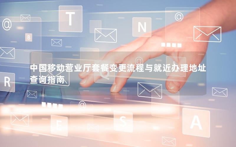 中国移动营业厅套餐变更流程与就近办理地址查询指南