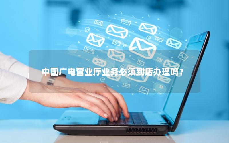 中国广电营业厅业务必须到店办理吗？