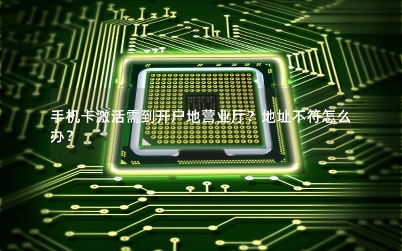 手机卡激活需到开户地营业厅？地址不符怎么办？