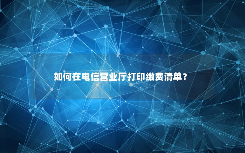 如何在电信营业厅打印缴费清单？
