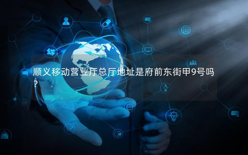 顺义移动营业厅总厅地址是府前东街甲9号吗？