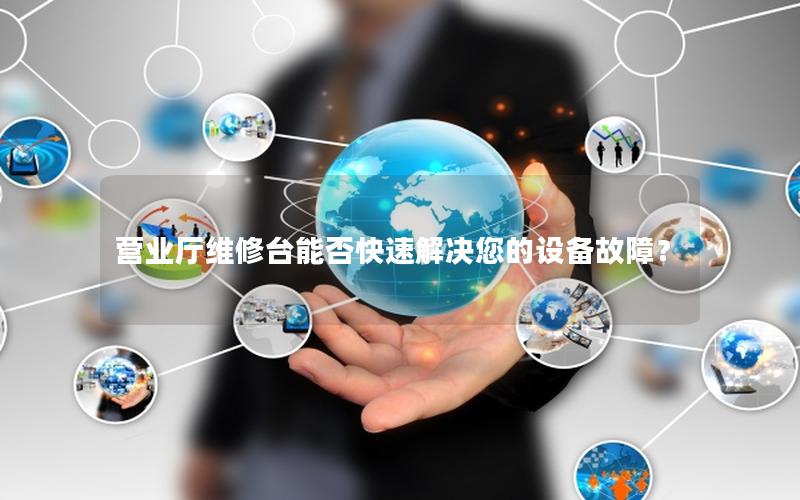 营业厅维修台能否快速解决您的设备故障？