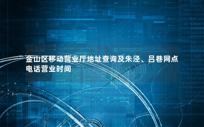 金山区移动营业厅地址查询及朱泾、吕巷网点电话营业时间