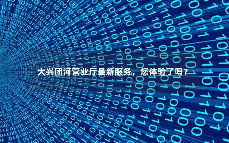 大兴团河营业厅最新服务，您体验了吗？
