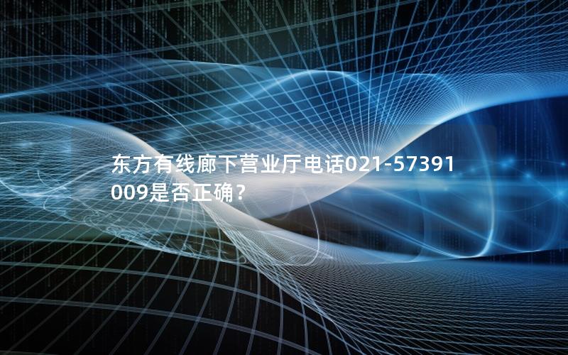 东方有线廊下营业厅电话021-57391009是否正确？