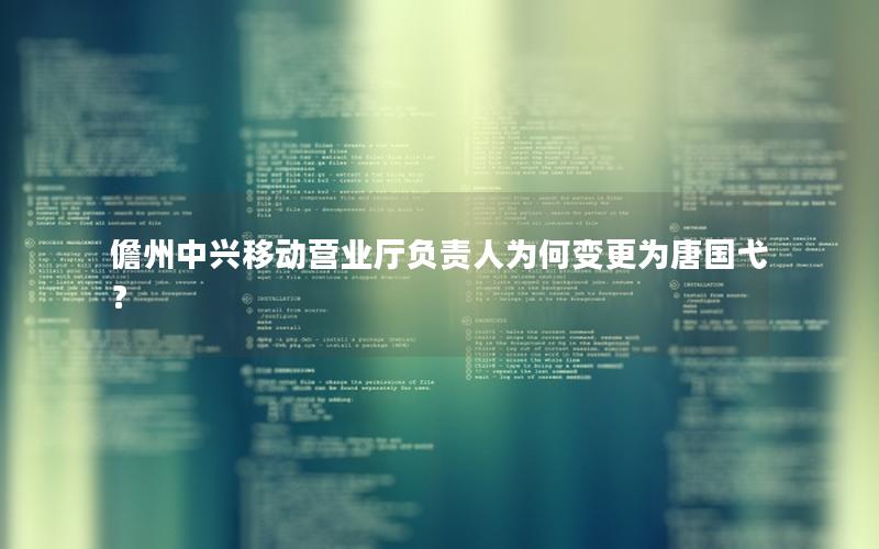 儋州中兴移动营业厅负责人为何变更为唐国弋？