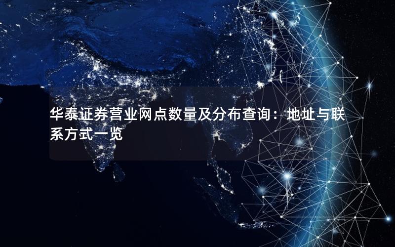 华泰证券营业网点数量及分布查询：地址与联系方式一览