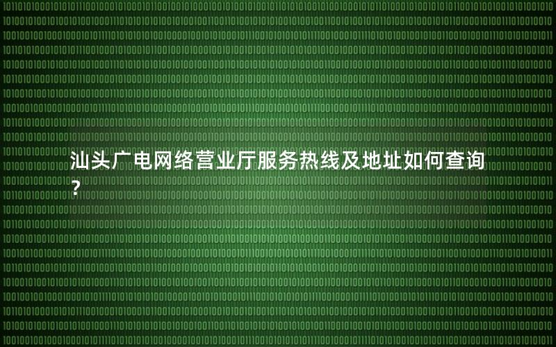 汕头广电网络营业厅服务热线及地址如何查询？