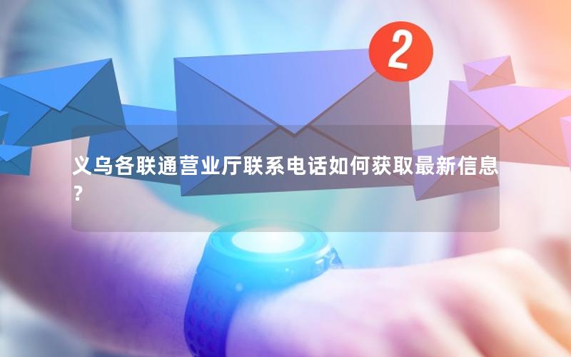 义乌各联通营业厅联系电话如何获取最新信息？