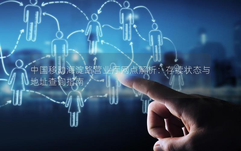 中国移动海淀路营业厅网点解析：存续状态与地址查询指南