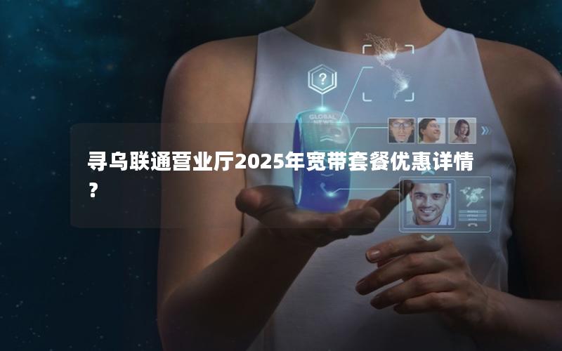 寻乌联通营业厅2025年宽带套餐优惠详情？