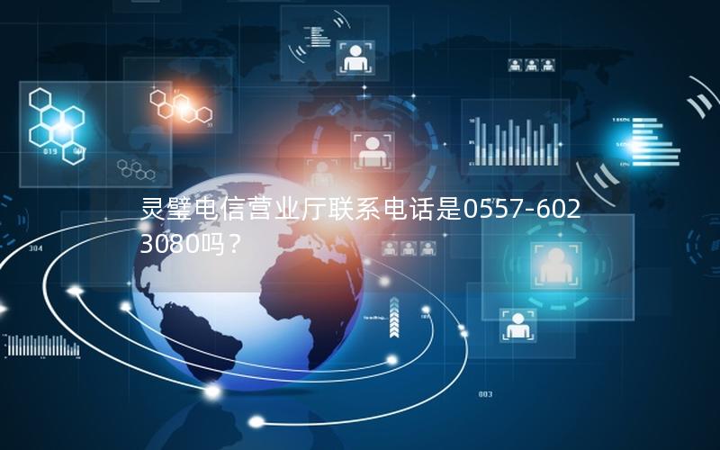 灵璧电信营业厅联系电话是0557-6023080吗？