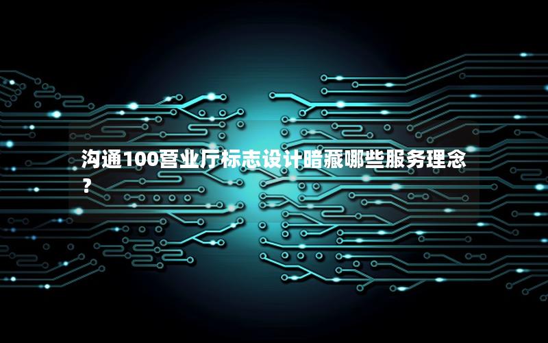 沟通100营业厅标志设计暗藏哪些服务理念？