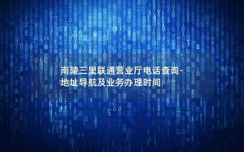 南陵三里联通营业厅电话查询-地址导航及业务办理时间